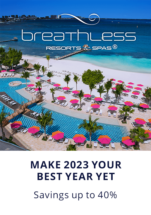 Breathless Resorts & Spas. MAKE 2023 YOUR BEST YEAR YET. Savings up to 40%.